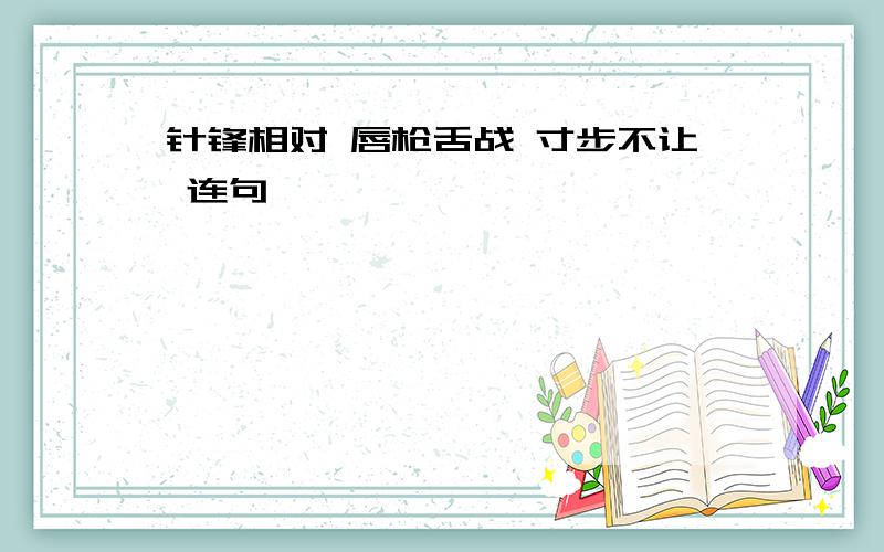 针锋相对 唇枪舌战 寸步不让 连句