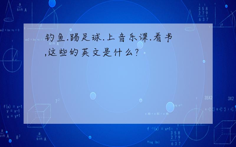 钓鱼.踢足球.上音乐课.看书,这些的英文是什么?