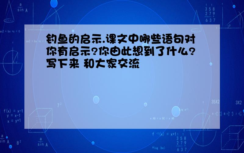 钓鱼的启示.课文中哪些语句对你有启示?你由此想到了什么?写下来 和大家交流