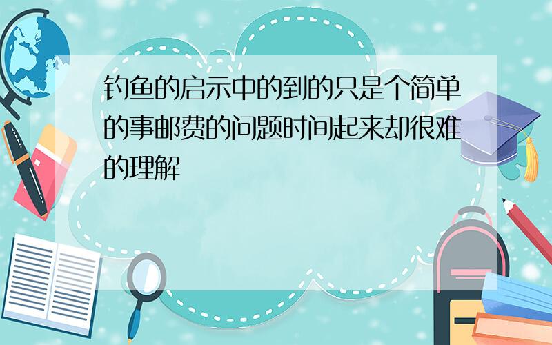 钓鱼的启示中的到的只是个简单的事邮费的问题时间起来却很难的理解