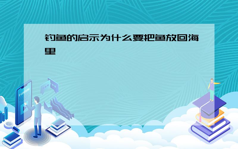 钓鱼的启示为什么要把鱼放回海里