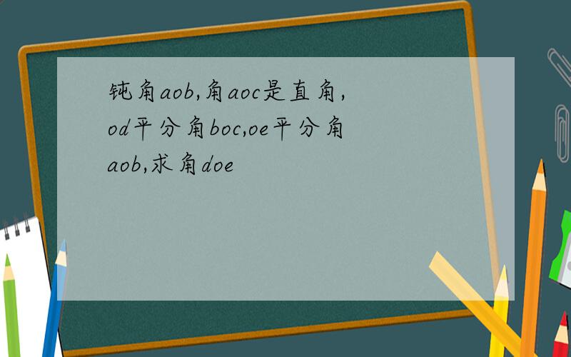 钝角aob,角aoc是直角,od平分角boc,oe平分角aob,求角doe