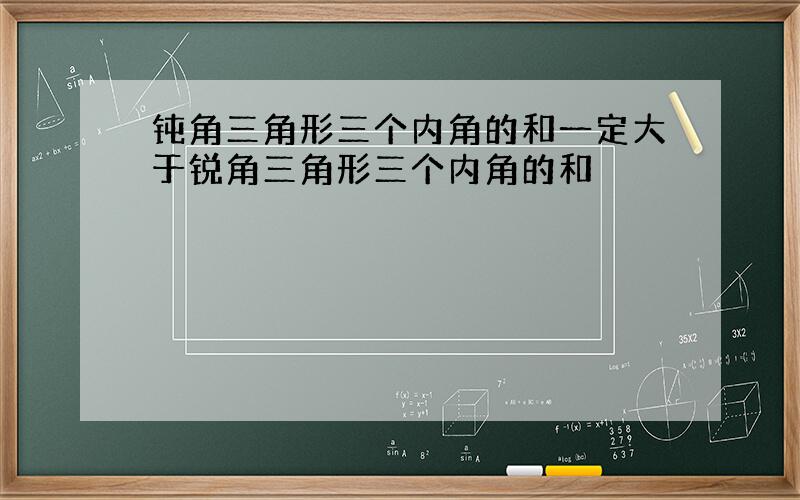 钝角三角形三个内角的和一定大于锐角三角形三个内角的和