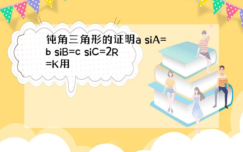 钝角三角形的证明a siA=b siB=c siC=2R=K用