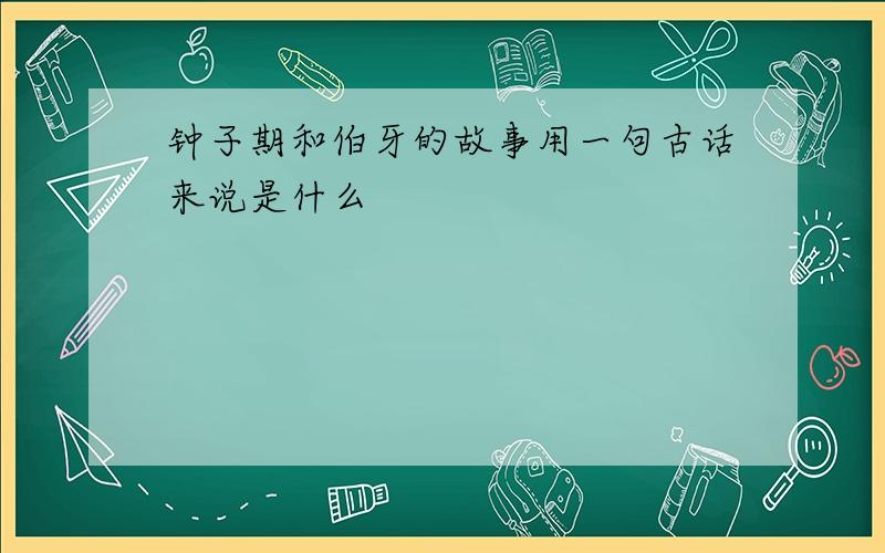 钟子期和伯牙的故事用一句古话来说是什么