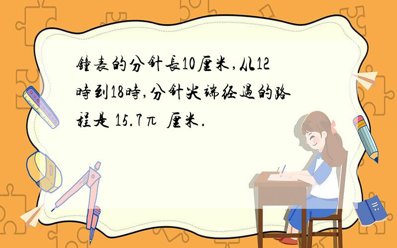 钟表的分针长10厘米,从12时到18时,分针尖端经过的路程是 15.7π 厘米.