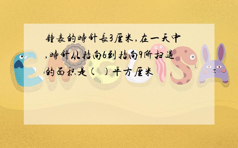 钟表的时针长3厘米,在一天中,时针从指向6到指向9所扫过的面积是( )平方厘米