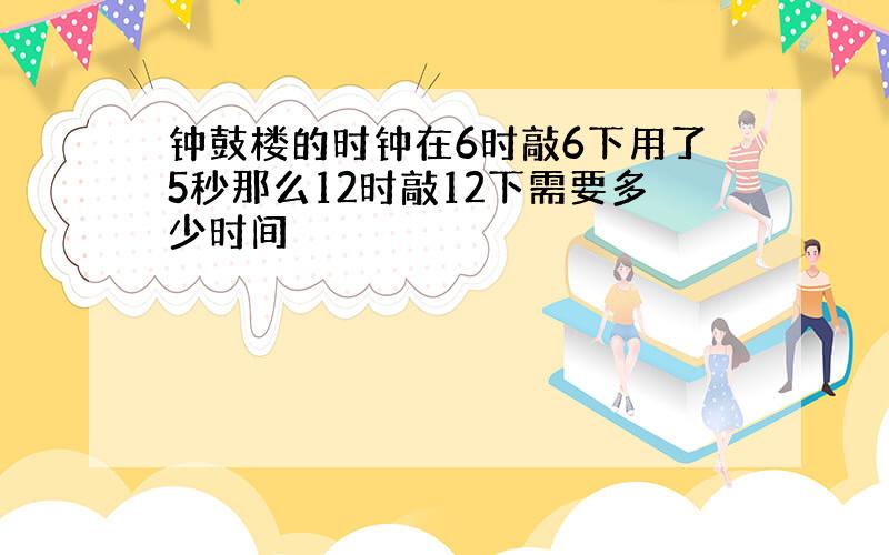 钟鼓楼的时钟在6时敲6下用了5秒那么12时敲12下需要多少时间