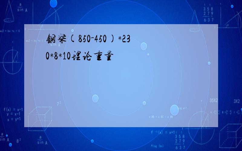 钢梁(850-450)*230*8*10理论重量