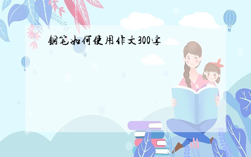 钢笔如何使用作文300字