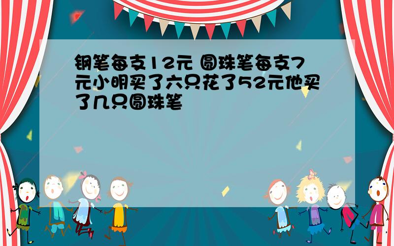 钢笔每支12元 圆珠笔每支7元小明买了六只花了52元他买了几只圆珠笔