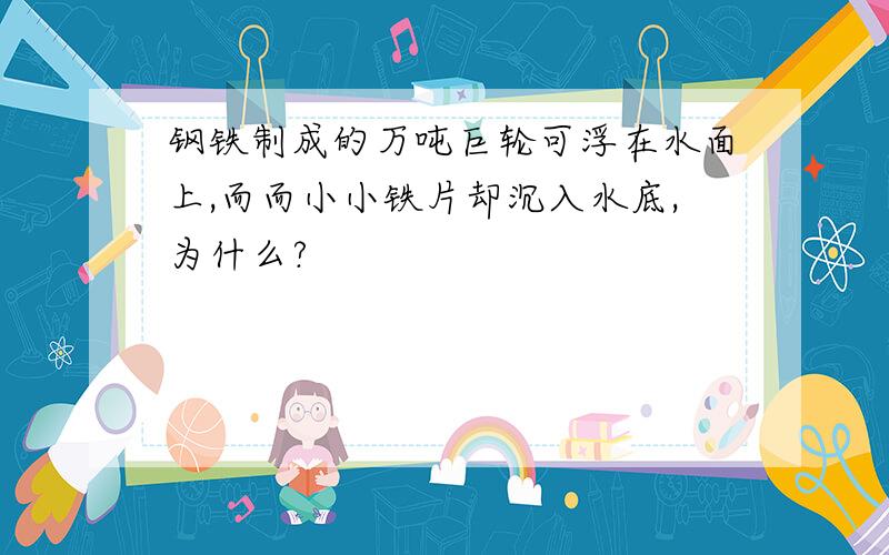 钢铁制成的万吨巨轮可浮在水面上,而而小小铁片却沉入水底,为什么?