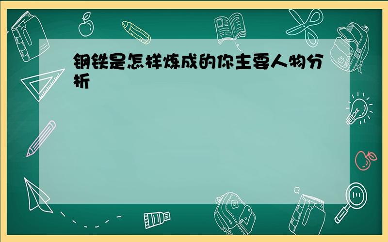 钢铁是怎样炼成的你主要人物分析