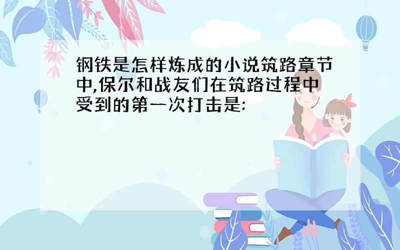 钢铁是怎样炼成的小说筑路章节中,保尔和战友们在筑路过程中受到的第一次打击是: