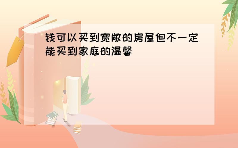 钱可以买到宽敞的房屋但不一定能买到家庭的温馨