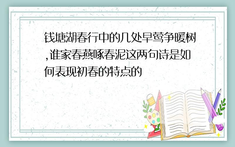 钱塘湖春行中的几处早莺争暖树,谁家春燕啄春泥这两句诗是如何表现初春的特点的