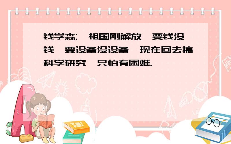 钱学森:"祖国刚解放,要钱没钱,要设备没设备,现在回去搞科学研究,只怕有困难."