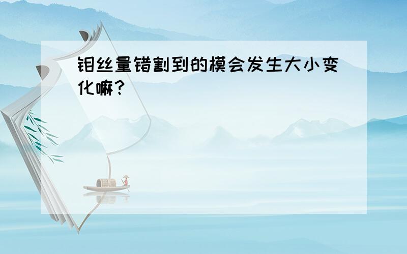 钼丝量错割到的模会发生大小变化嘛?