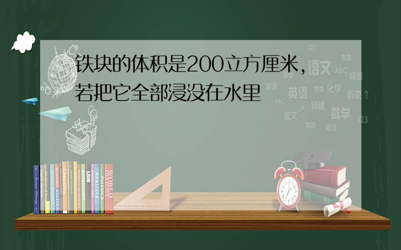 铁块的体积是200立方厘米,若把它全部浸没在水里