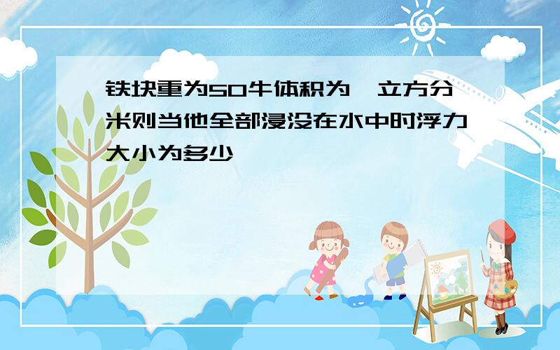 铁块重为50牛体积为一立方分米则当他全部浸没在水中时浮力大小为多少