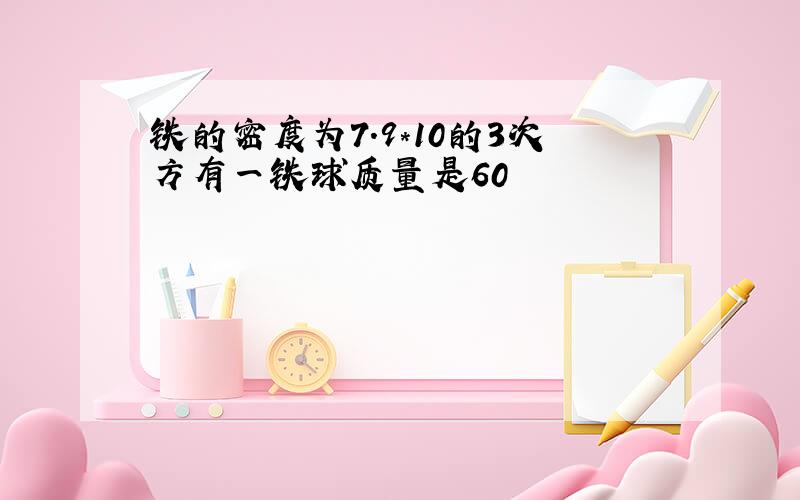 铁的密度为7.9*10的3次方有一铁球质量是60