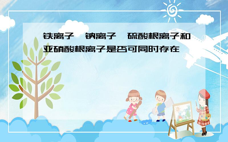 铁离子,钠离子,硫酸根离子和亚硝酸根离子是否可同时存在