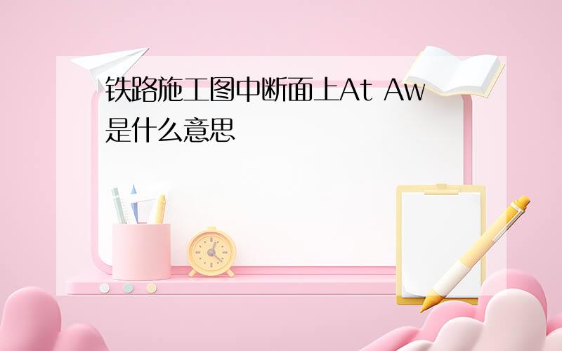 铁路施工图中断面上At Aw是什么意思