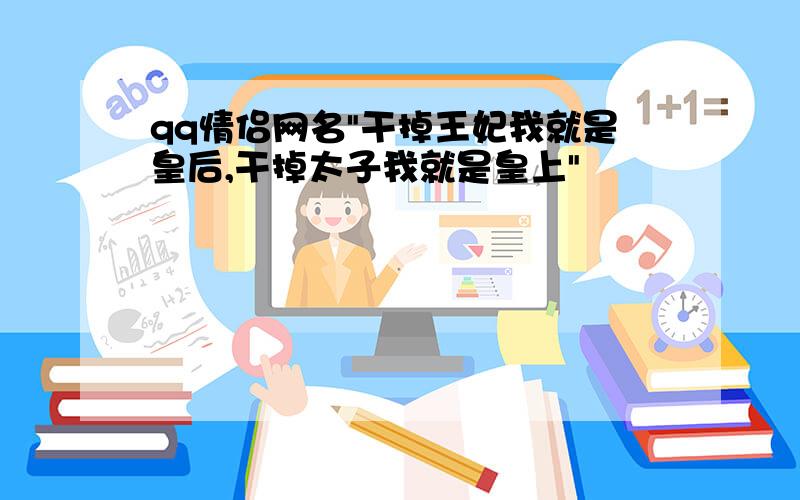 qq情侣网名"干掉王妃我就是皇后,干掉太子我就是皇上"