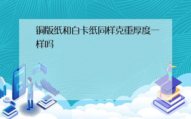 铜版纸和白卡纸同样克重厚度一样吗