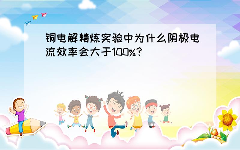 铜电解精炼实验中为什么阴极电流效率会大于100%?