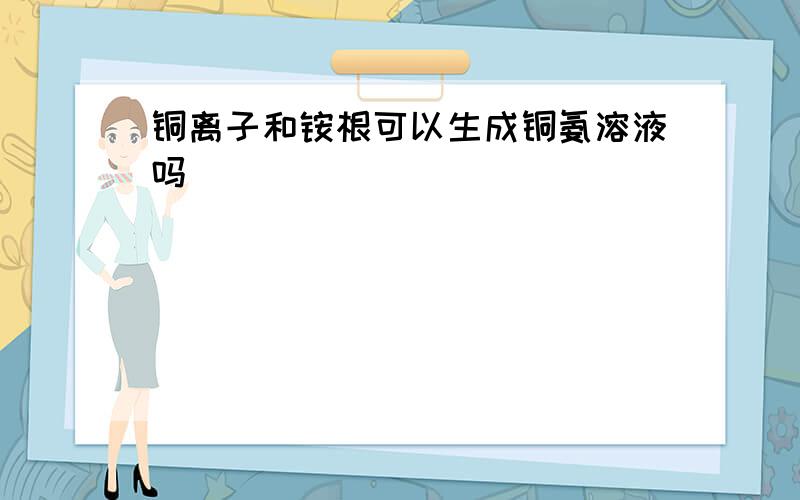 铜离子和铵根可以生成铜氨溶液吗