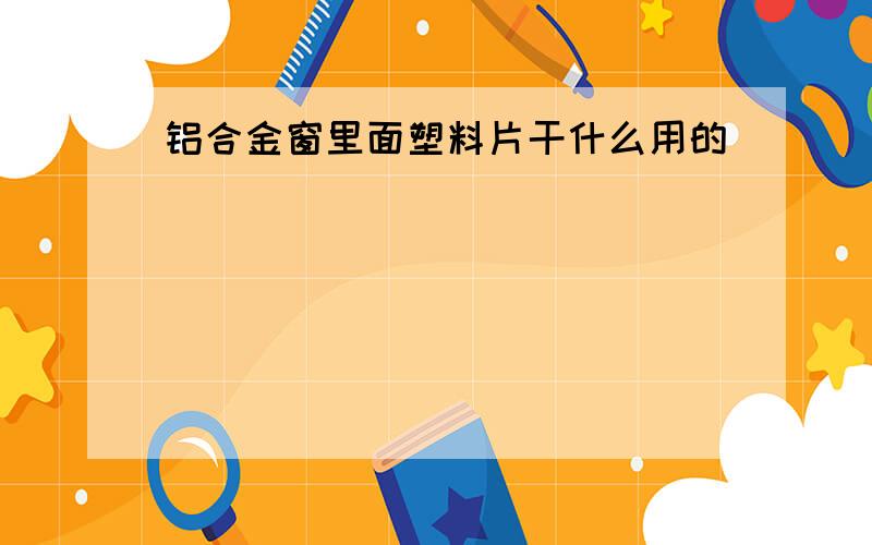 铝合金窗里面塑料片干什么用的