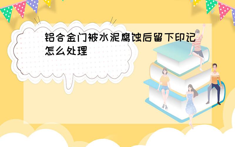 铝合金门被水泥腐蚀后留下印记怎么处理