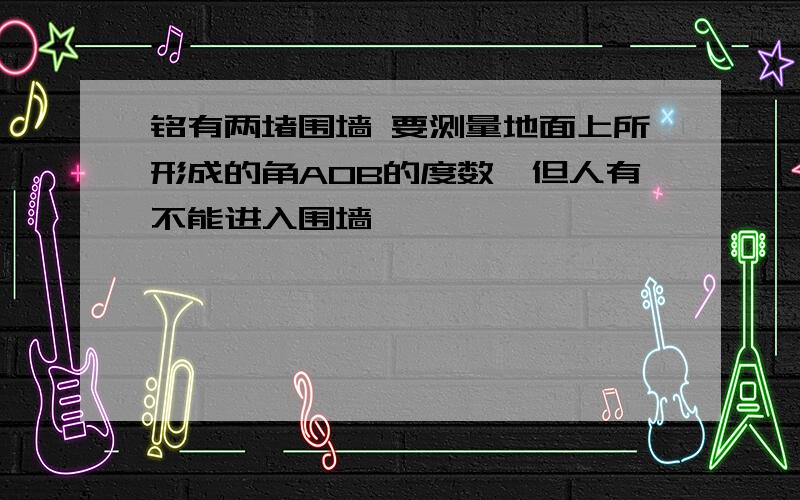 铭有两堵围墙 要测量地面上所形成的角AOB的度数,但人有不能进入围墙