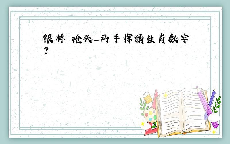 银样鑞枪头_两手挥猜生肖数字?