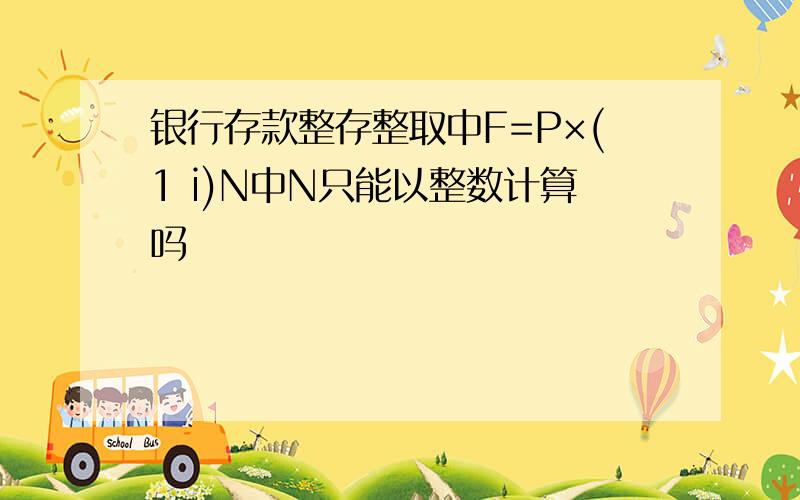 银行存款整存整取中F=P×(1 i)N中N只能以整数计算吗