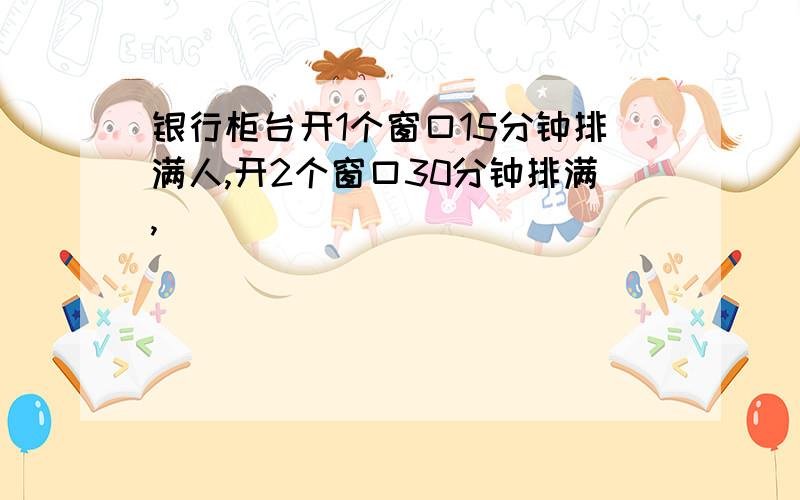 银行柜台开1个窗口15分钟排满人,开2个窗口30分钟排满,