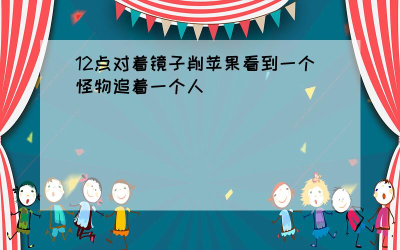 12点对着镜子削苹果看到一个怪物追着一个人