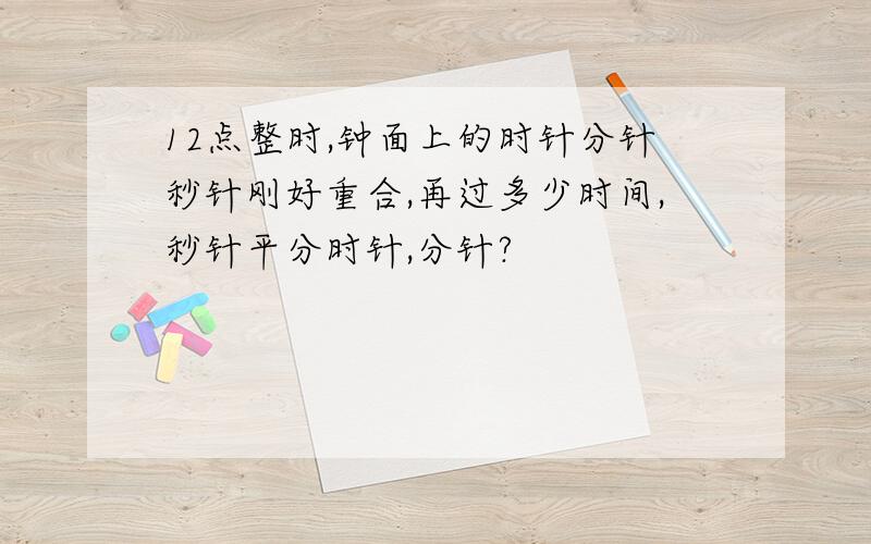 12点整时,钟面上的时针分针秒针刚好重合,再过多少时间,秒针平分时针,分针?