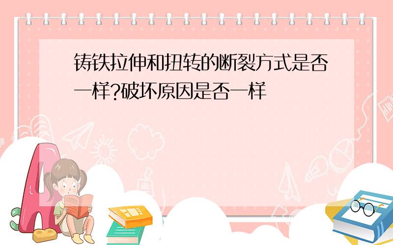 铸铁拉伸和扭转的断裂方式是否一样?破坏原因是否一样