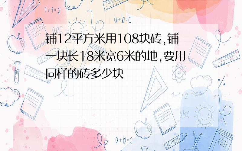 铺12平方米用108块砖,铺一块长18米宽6米的地,要用同样的砖多少块