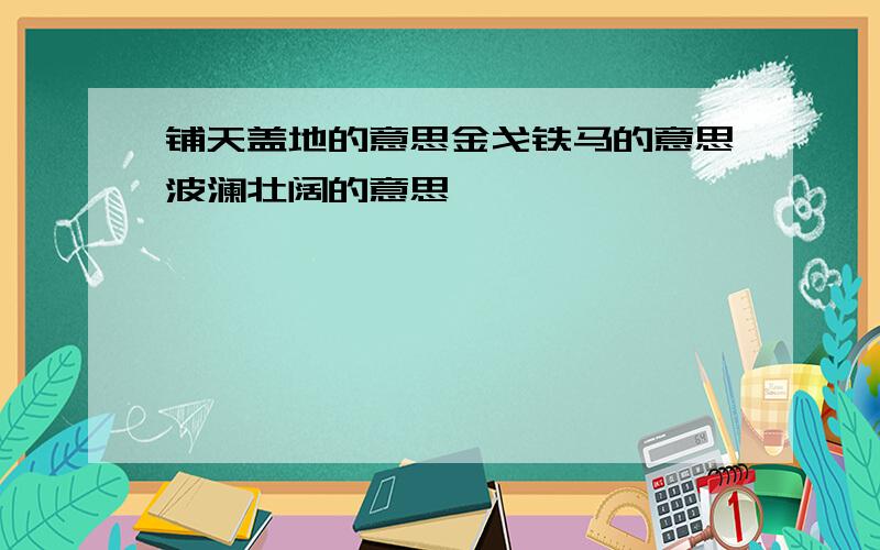 铺天盖地的意思金戈铁马的意思波澜壮阔的意思