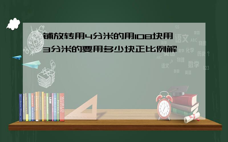 铺放转用4分米的用108块用3分米的要用多少块正比例解