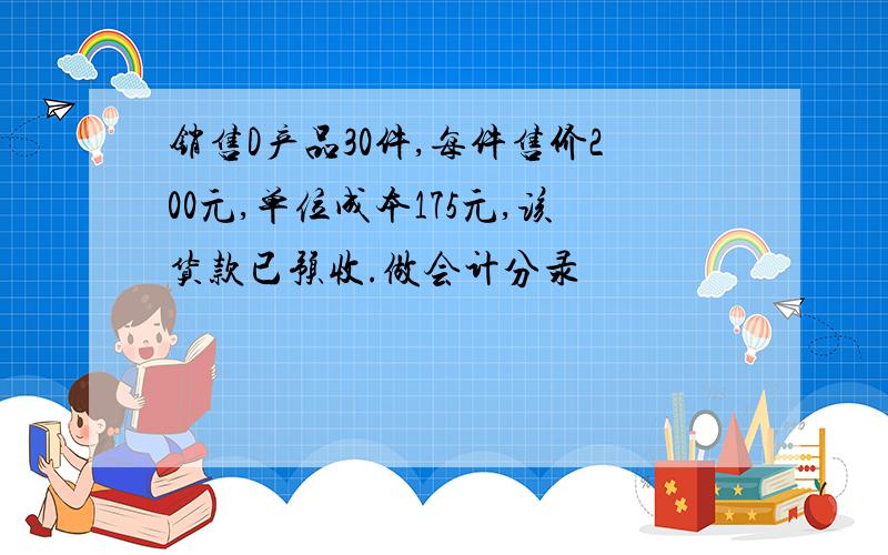 销售D产品30件,每件售价200元,单位成本175元,该货款已预收.做会计分录