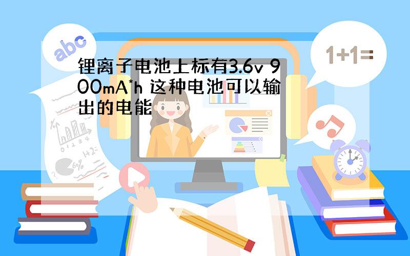 锂离子电池上标有3.6v 900mA*h 这种电池可以输出的电能