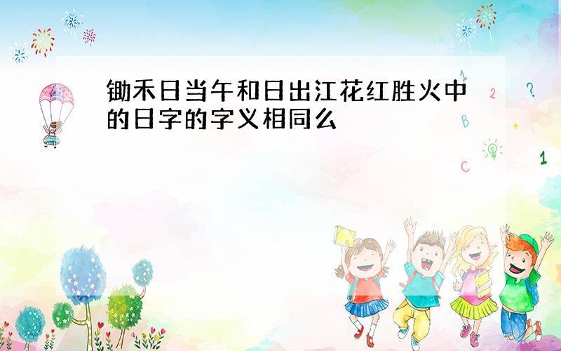 锄禾日当午和日出江花红胜火中的日字的字义相同么