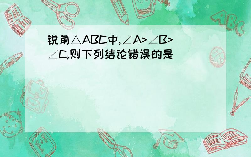 锐角△ABC中,∠A>∠B>∠C,则下列结论错误的是