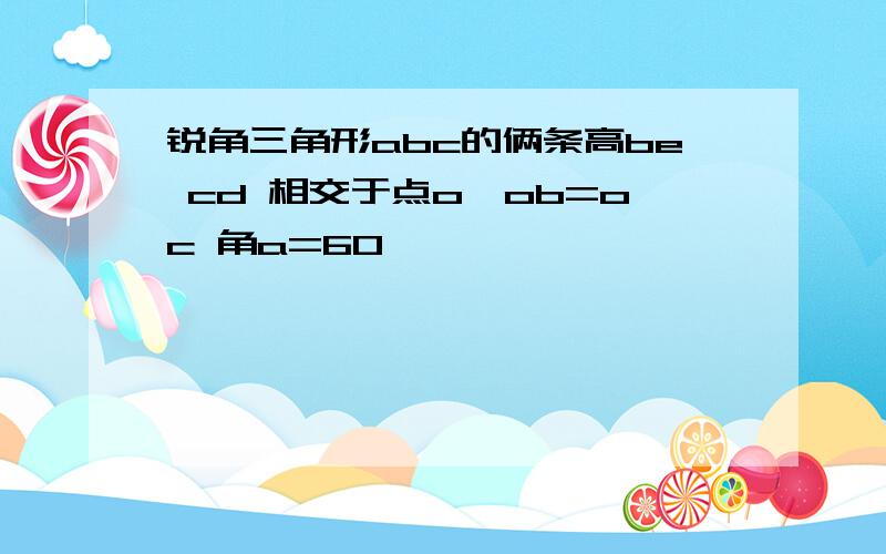 锐角三角形abc的俩条高be cd 相交于点o,ob=oc 角a=60