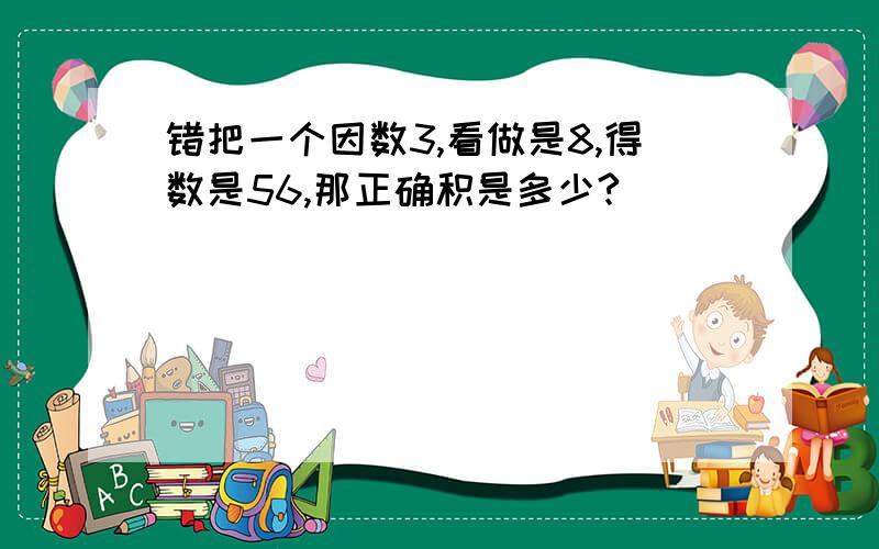 错把一个因数3,看做是8,得数是56,那正确积是多少?