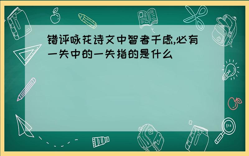 错评咏花诗文中智者千虑,必有一失中的一失指的是什么